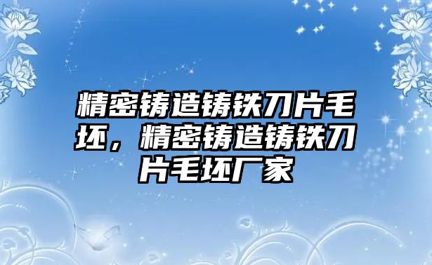 精密鑄造鑄鐵刀片毛坯，精密鑄造鑄鐵刀片毛坯廠家