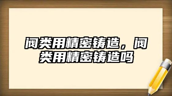 閥類用精密鑄造，閥類用精密鑄造嗎