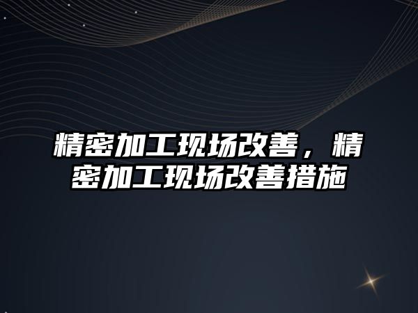 精密加工現(xiàn)場改善，精密加工現(xiàn)場改善措施