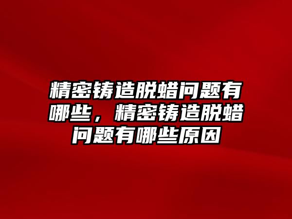 精密鑄造脫蠟問題有哪些，精密鑄造脫蠟問題有哪些原因