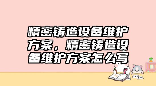 精密鑄造設(shè)備維護(hù)方案，精密鑄造設(shè)備維護(hù)方案怎么寫