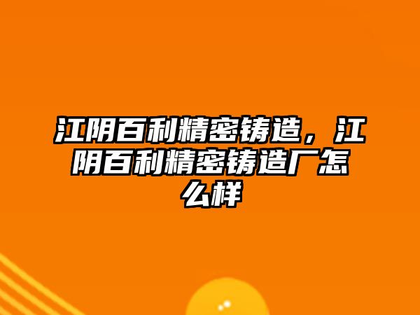 江陰百利精密鑄造，江陰百利精密鑄造廠怎么樣