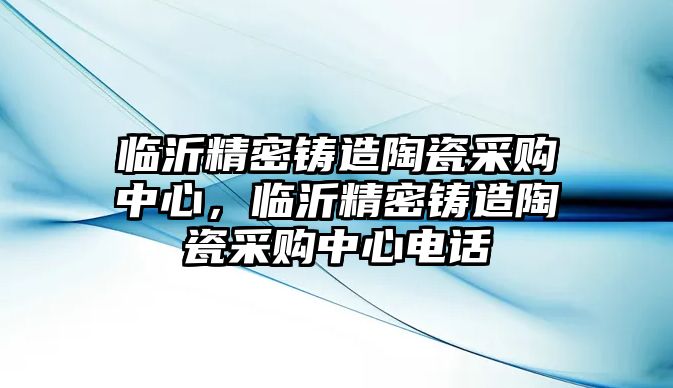 臨沂精密鑄造陶瓷采購(gòu)中心，臨沂精密鑄造陶瓷采購(gòu)中心電話