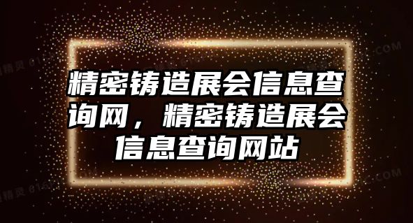 精密鑄造展會(huì)信息查詢網(wǎng)，精密鑄造展會(huì)信息查詢網(wǎng)站