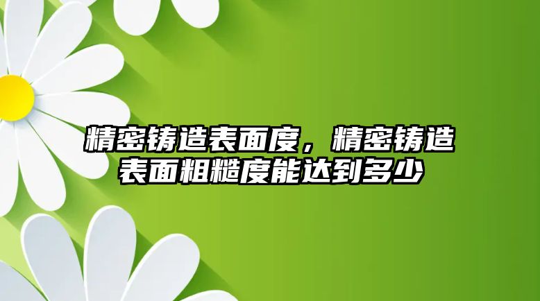 精密鑄造表面度，精密鑄造表面粗糙度能達(dá)到多少