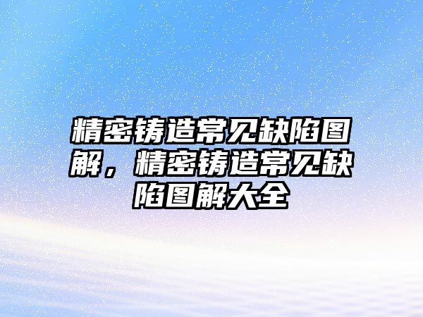 精密鑄造常見缺陷圖解，精密鑄造常見缺陷圖解大全