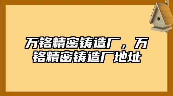 萬鉻精密鑄造廠，萬鉻精密鑄造廠地址