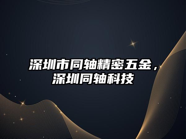 深圳市同軸精密五金，深圳同軸科技