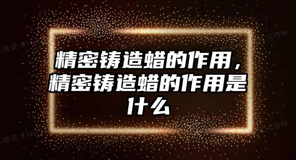 精密鑄造蠟的作用，精密鑄造蠟的作用是什么