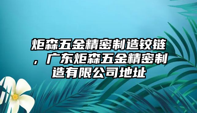 炬森五金精密制造鉸鏈，廣東炬森五金精密制造有限公司地址