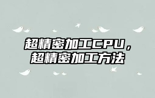 超精密加工CPU，超精密加工方法