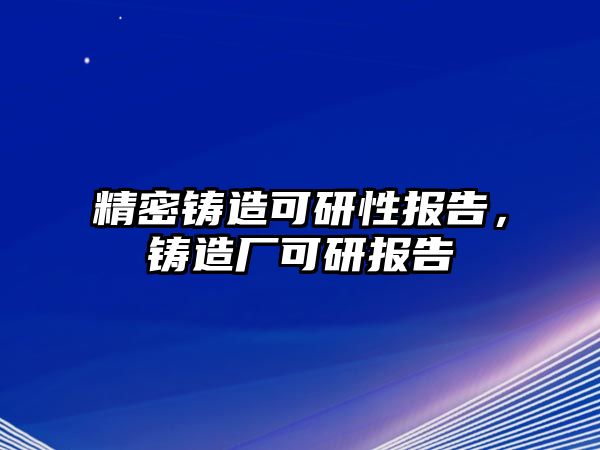 精密鑄造可研性報(bào)告，鑄造廠可研報(bào)告