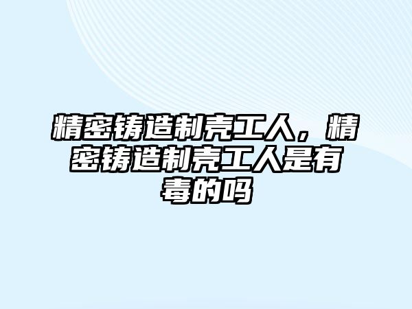 精密鑄造制殼工人，精密鑄造制殼工人是有毒的嗎