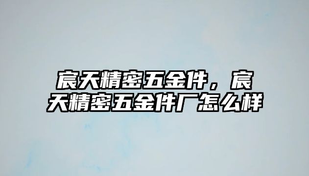 宸天精密五金件，宸天精密五金件廠怎么樣