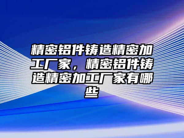 精密鋁件鑄造精密加工廠家，精密鋁件鑄造精密加工廠家有哪些