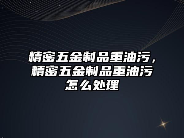 精密五金制品重油污，精密五金制品重油污怎么處理