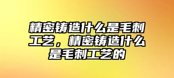 精密鑄造什么是毛刺工藝，精密鑄造什么是毛刺工藝的