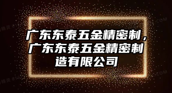 廣東東泰五金精密制，廣東東泰五金精密制造有限公司