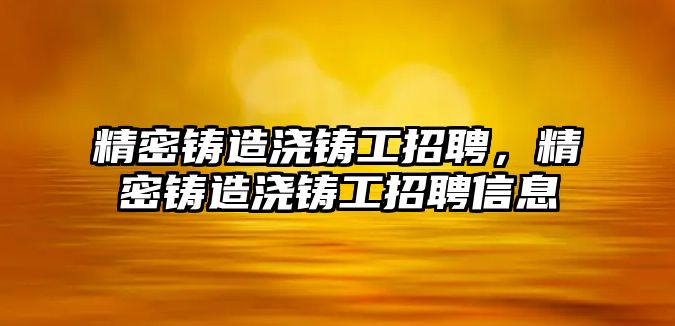 精密鑄造澆鑄工招聘，精密鑄造澆鑄工招聘信息