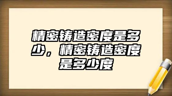 精密鑄造密度是多少，精密鑄造密度是多少度