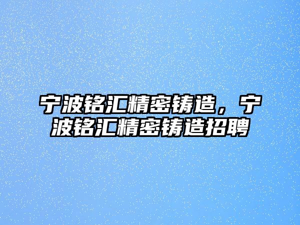 寧波銘匯精密鑄造，寧波銘匯精密鑄造招聘