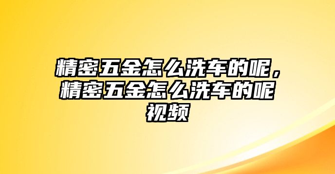 精密五金怎么洗車的呢，精密五金怎么洗車的呢視頻