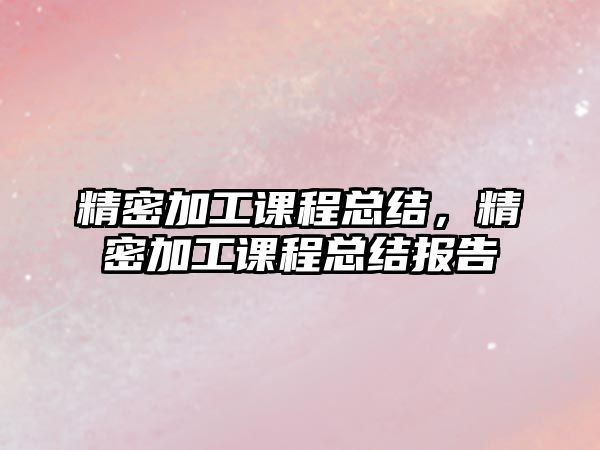 精密加工課程總結(jié)，精密加工課程總結(jié)報(bào)告