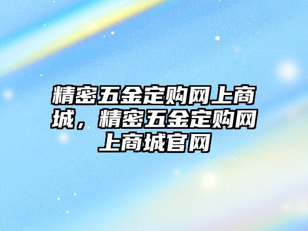 精密五金定購網(wǎng)上商城，精密五金定購網(wǎng)上商城官網(wǎng)