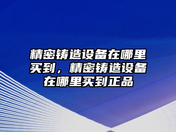 精密鑄造設(shè)備在哪里買到，精密鑄造設(shè)備在哪里買到正品