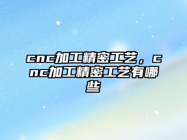 cnc加工精密工藝，cnc加工精密工藝有哪些