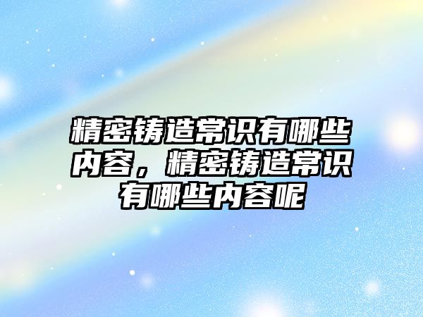 精密鑄造常識有哪些內(nèi)容，精密鑄造常識有哪些內(nèi)容呢