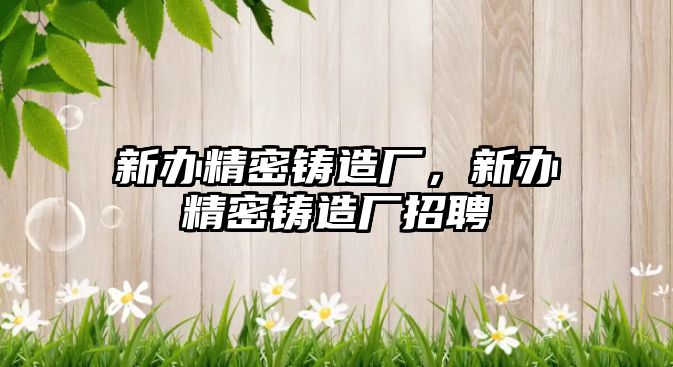 新辦精密鑄造廠，新辦精密鑄造廠招聘