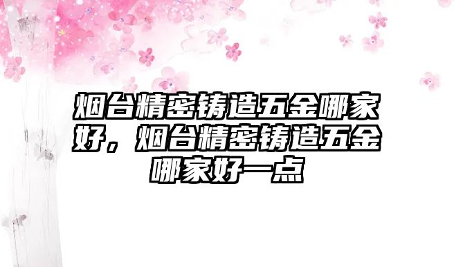 煙臺精密鑄造五金哪家好，煙臺精密鑄造五金哪家好一點