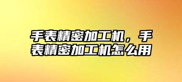 手表精密加工機(jī)，手表精密加工機(jī)怎么用