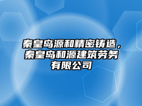 秦皇島源和精密鑄造，秦皇島和源建筑勞務有限公司