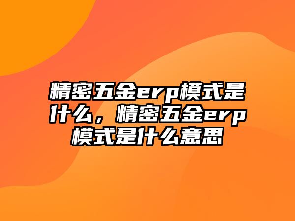 精密五金erp模式是什么，精密五金erp模式是什么意思