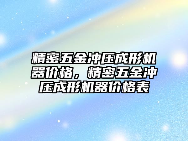 精密五金沖壓成形機器價格，精密五金沖壓成形機器價格表