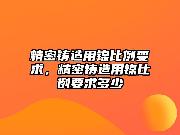 精密鑄造用鎳比例要求，精密鑄造用鎳比例要求多少