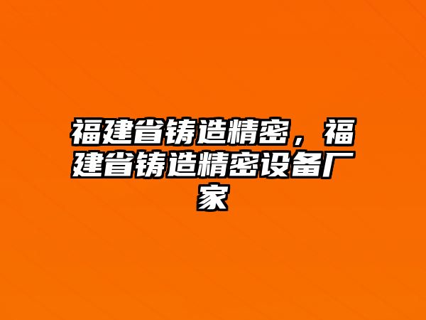 福建省鑄造精密，福建省鑄造精密設(shè)備廠家