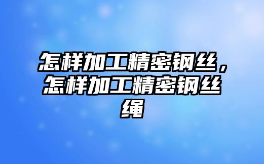 怎樣加工精密鋼絲，怎樣加工精密鋼絲繩