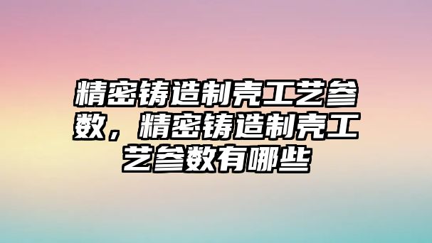 精密鑄造制殼工藝參數(shù)，精密鑄造制殼工藝參數(shù)有哪些