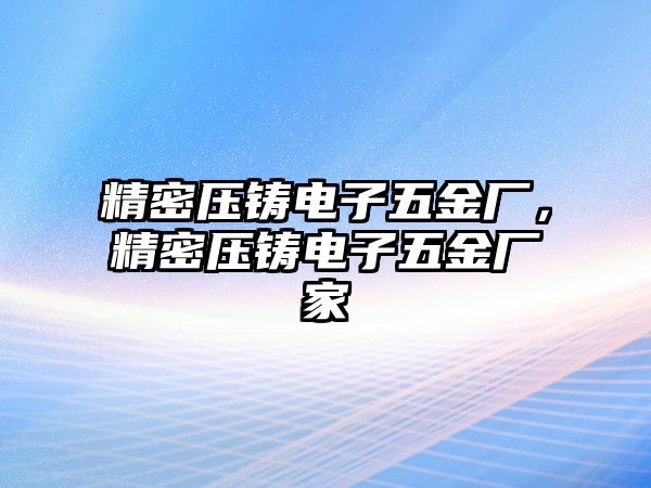 精密壓鑄電子五金廠，精密壓鑄電子五金廠家