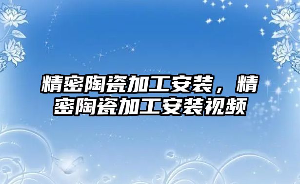 精密陶瓷加工安裝，精密陶瓷加工安裝視頻