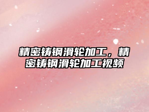 精密鑄鋼滑輪加工，精密鑄鋼滑輪加工視頻