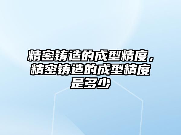 精密鑄造的成型精度，精密鑄造的成型精度是多少