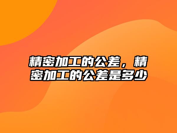 精密加工的公差，精密加工的公差是多少