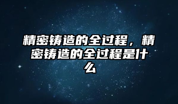 精密鑄造的全過程，精密鑄造的全過程是什么