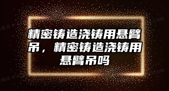 精密鑄造澆鑄用懸臂吊，精密鑄造澆鑄用懸臂吊嗎