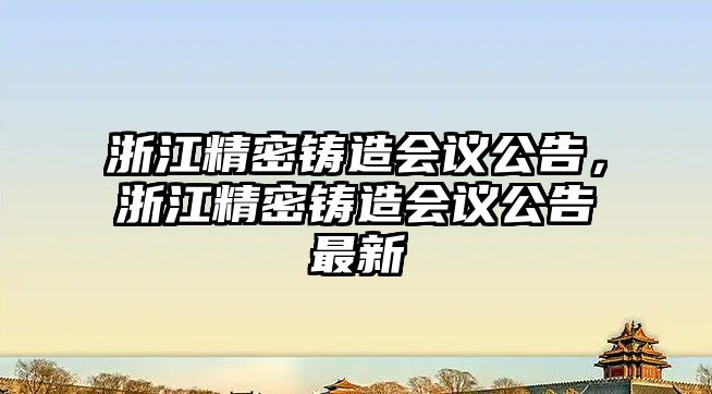 浙江精密鑄造會議公告，浙江精密鑄造會議公告最新