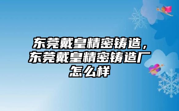 東莞戴皇精密鑄造，東莞戴皇精密鑄造廠怎么樣